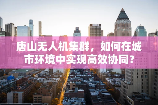 唐山无人机集群，如何在城市环境中实现高效协同？