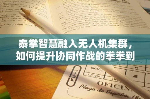 泰拳智慧融入无人机集群，如何提升协同作战的拳拳到肉效率？