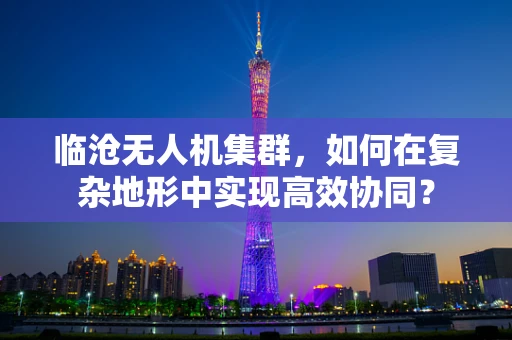 临沧无人机集群，如何在复杂地形中实现高效协同？