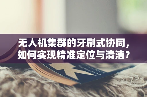 无人机集群的牙刷式协同，如何实现精准定位与清洁？