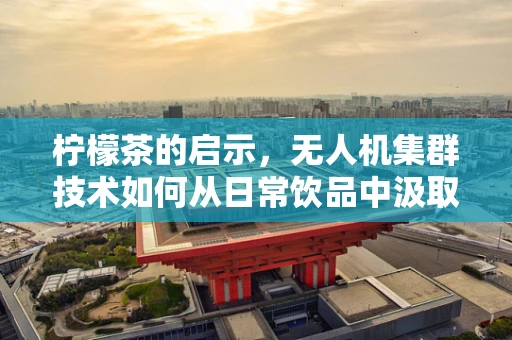 柠檬茶的启示，无人机集群技术如何从日常饮品中汲取创新灵感？