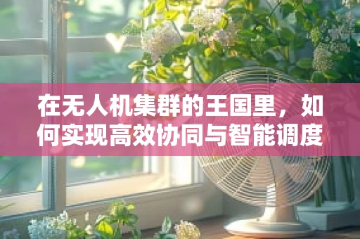 在无人机集群的王国里，如何实现高效协同与智能调度？