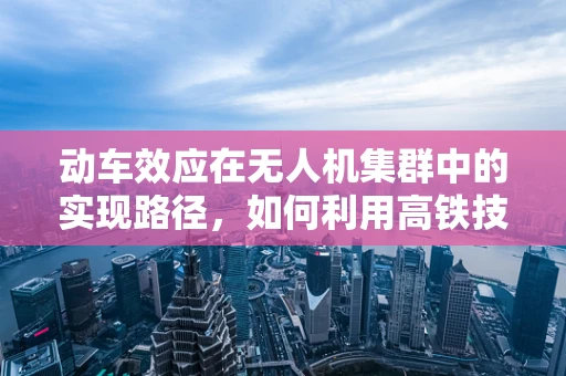 动车效应在无人机集群中的实现路径，如何利用高铁技术提升无人机协同效率？