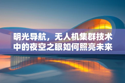 明光导航，无人机集群技术中的夜空之眼如何照亮未来？