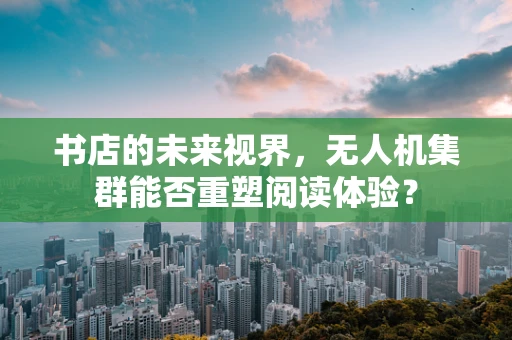 书店的未来视界，无人机集群能否重塑阅读体验？