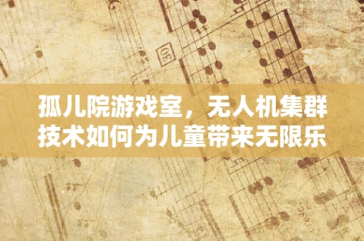 孤儿院游戏室，无人机集群技术如何为儿童带来无限乐趣与教育价值？