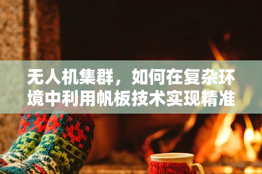 无人机集群，如何在复杂环境中利用帆板技术实现精准定位与控制？