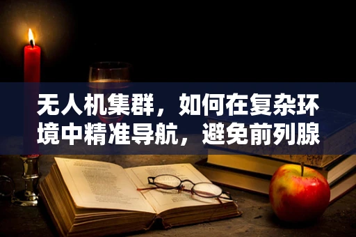 无人机集群，如何在复杂环境中精准导航，避免前列腺般的尴尬？