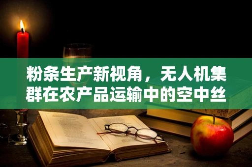 粉条生产新视角，无人机集群在农产品运输中的空中丝路