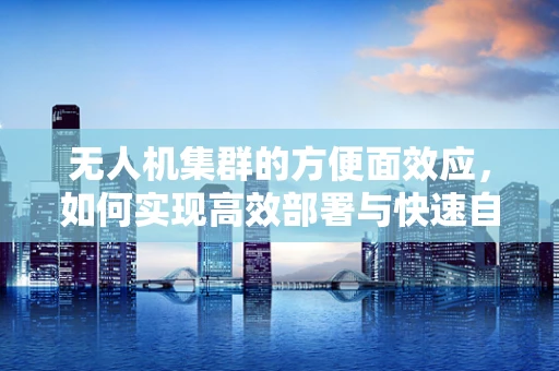 无人机集群的方便面效应，如何实现高效部署与快速自组织？