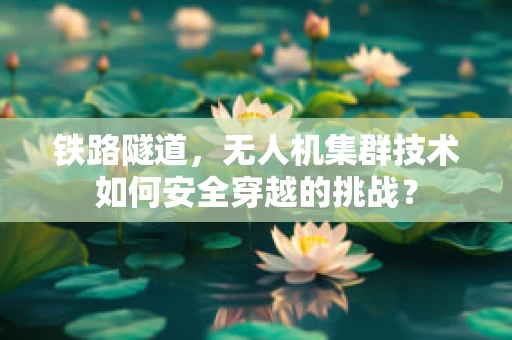 铁路隧道，无人机集群技术如何安全穿越的挑战？
