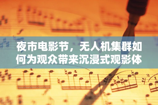 夜市电影节，无人机集群如何为观众带来沉浸式观影体验？