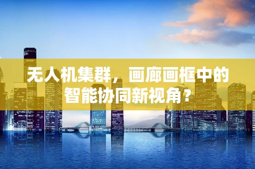 无人机集群，画廊画框中的智能协同新视角？