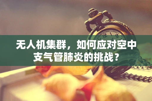 无人机集群，如何应对空中支气管肺炎的挑战？