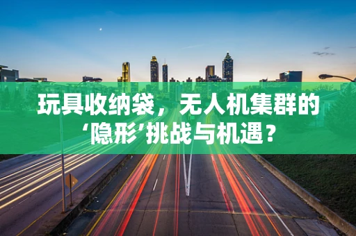 玩具收纳袋，无人机集群的‘隐形’挑战与机遇？