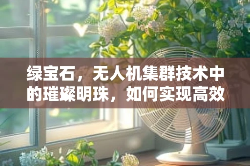 绿宝石，无人机集群技术中的璀璨明珠，如何实现高效协同与智能调度？