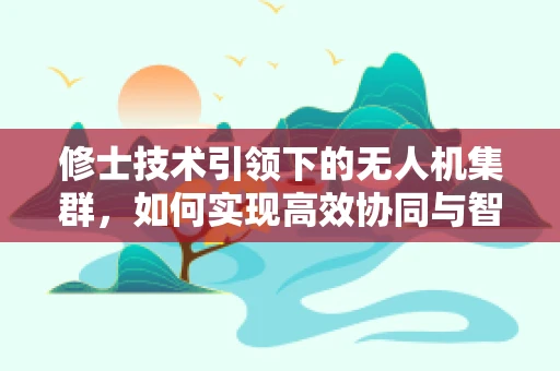 修士技术引领下的无人机集群，如何实现高效协同与智能决策？