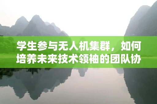 学生参与无人机集群，如何培养未来技术领袖的团队协作与创新能力？