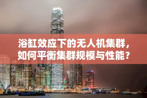 浴缸效应下的无人机集群，如何平衡集群规模与性能？