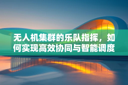 无人机集群的乐队指挥，如何实现高效协同与智能调度？