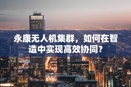 永康无人机集群，如何在智造中实现高效协同？