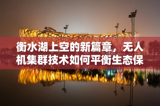 衡水湖上空的新篇章，无人机集群技术如何平衡生态保护与智能监测？