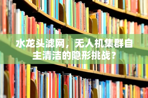 水龙头滤网，无人机集群自主清洁的隐形挑战？