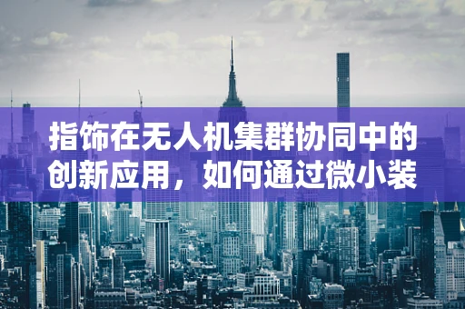 指饰在无人机集群协同中的创新应用，如何通过微小装饰提升集体智能？