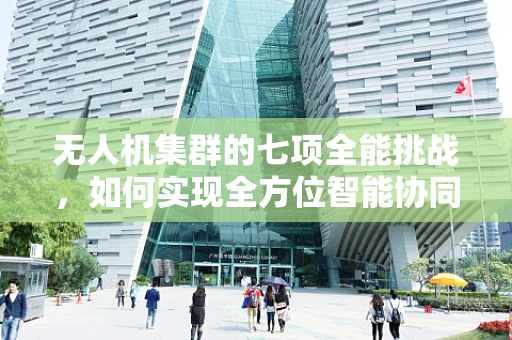 无人机集群的七项全能挑战，如何实现全方位智能协同？
