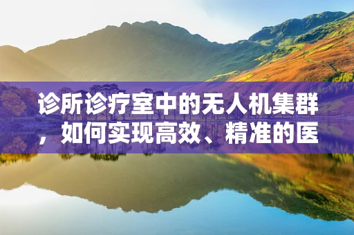 诊所诊疗室中的无人机集群，如何实现高效、精准的医疗物资配送？