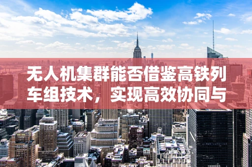 无人机集群能否借鉴高铁列车组技术，实现高效协同与智能调度？