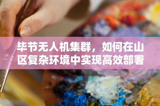 毕节无人机集群，如何在山区复杂环境中实现高效部署？