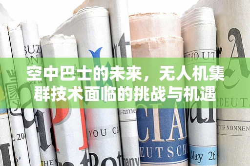 空中巴士的未来，无人机集群技术面临的挑战与机遇