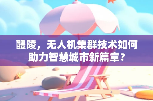 醴陵，无人机集群技术如何助力智慧城市新篇章？