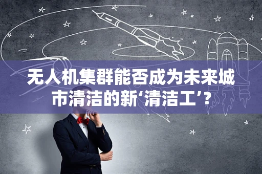 无人机集群能否成为未来城市清洁的新‘清洁工’？