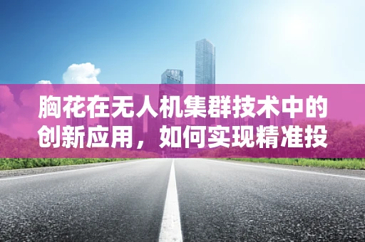 胸花在无人机集群技术中的创新应用，如何实现精准投放与识别？