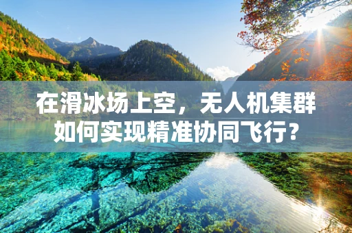 在滑冰场上空，无人机集群如何实现精准协同飞行？