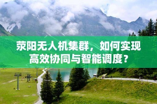 荥阳无人机集群，如何实现高效协同与智能调度？