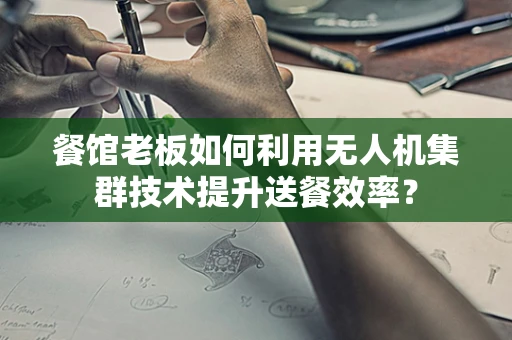 餐馆老板如何利用无人机集群技术提升送餐效率？