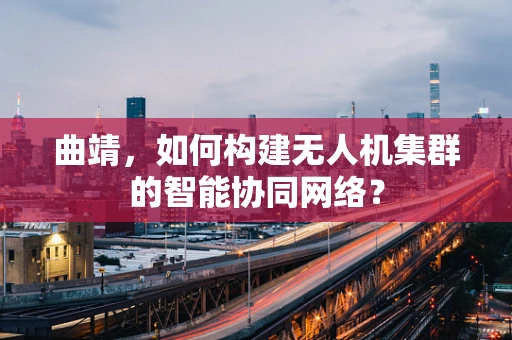 曲靖，如何构建无人机集群的智能协同网络？