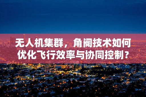 无人机集群，角阀技术如何优化飞行效率与协同控制？