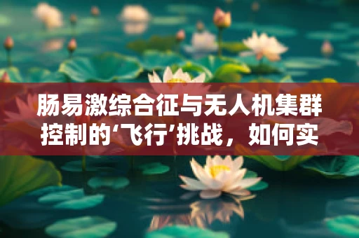 肠易激综合征与无人机集群控制的‘飞行’挑战，如何实现精准协同？