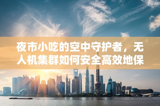 夜市小吃的空中守护者，无人机集群如何安全高效地保障美食街的秩序与安全？