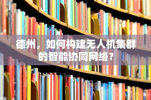 德州，如何构建无人机集群的智能协同网络？