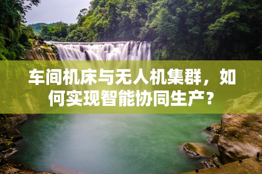 车间机床与无人机集群，如何实现智能协同生产？