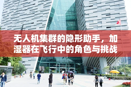 无人机集群的隐形助手，加湿器在飞行中的角色与挑战？