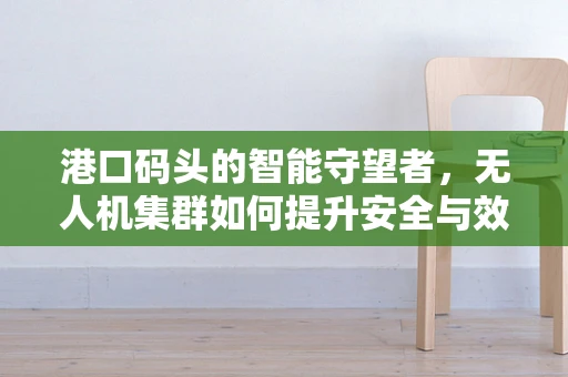 港口码头的智能守望者，无人机集群如何提升安全与效率？