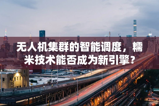 无人机集群的智能调度，糯米技术能否成为新引擎？