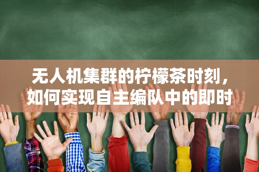 无人机集群的柠檬茶时刻，如何实现自主编队中的即时通讯与协同？