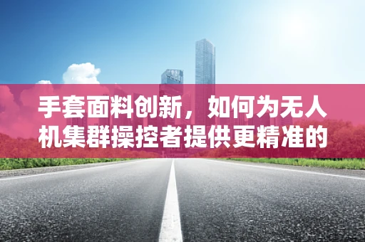 手套面料创新，如何为无人机集群操控者提供更精准的触觉反馈？